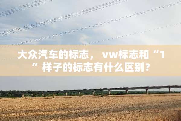 大众汽车的标志， vw标志和“1”样子的标志有什么区别？