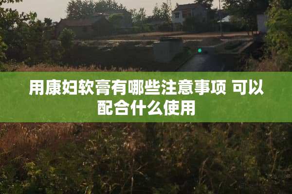用康妇软膏有哪些注意事项 可以配合什么使用