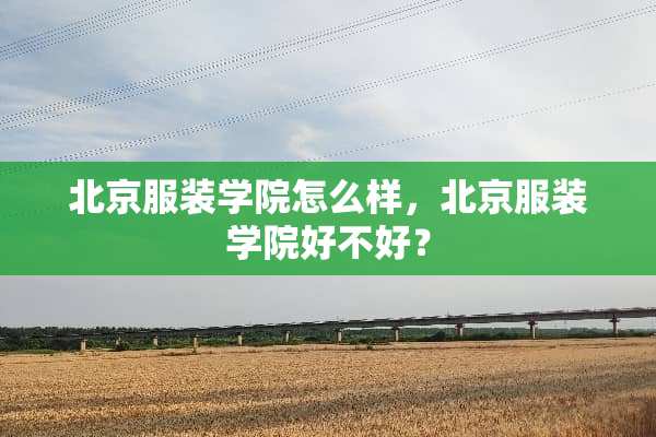 北京服装学院怎么样，北京服装学院好不好？
