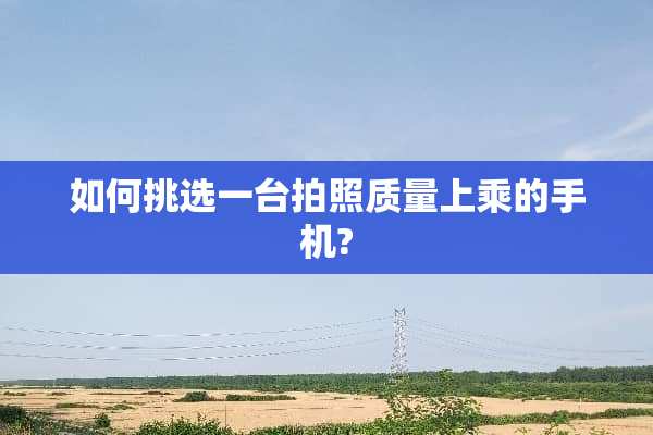如何挑选一台拍照质量上乘的手机?
