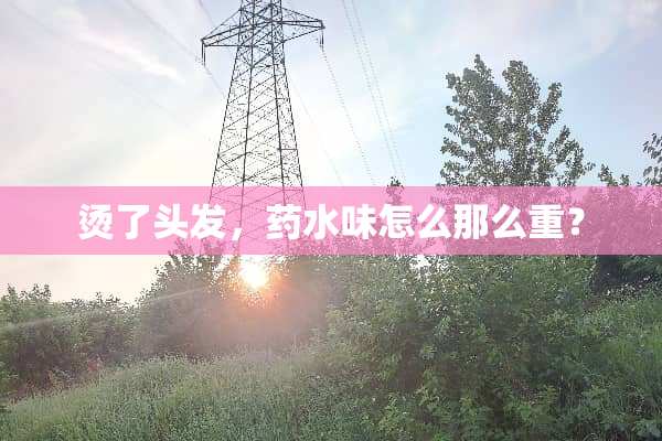 烫了头发，药水味怎么那么重？