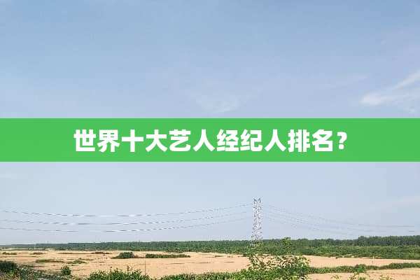 世界十大艺人经纪人排名？