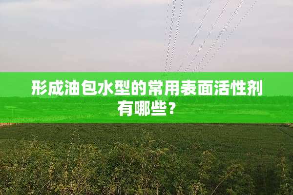 形成油包水型的常用表面活性剂有哪些？