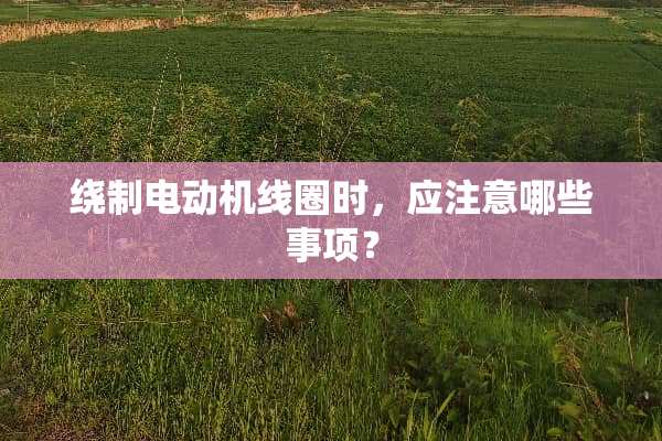 绕制电动机线圈时，应注意哪些事项？