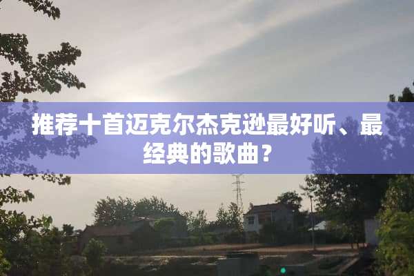 推荐十首迈克尔杰克逊最好听、最经典的歌曲？