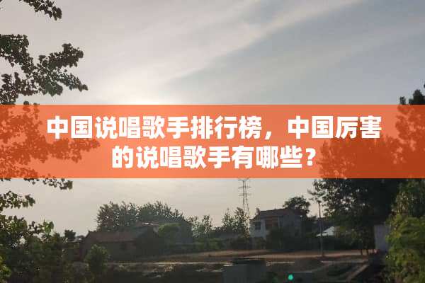 中国说唱歌手排行榜，中国厉害的说唱歌手有哪些？