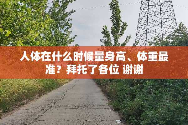 人体在什么时候量身高、体重最准？拜托了各位 谢谢