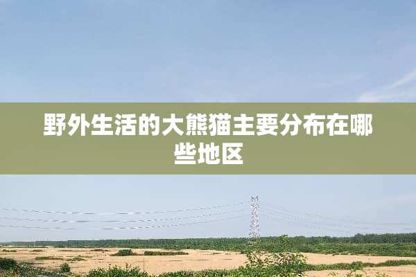 野外生活的大熊猫主要分布在哪些地区