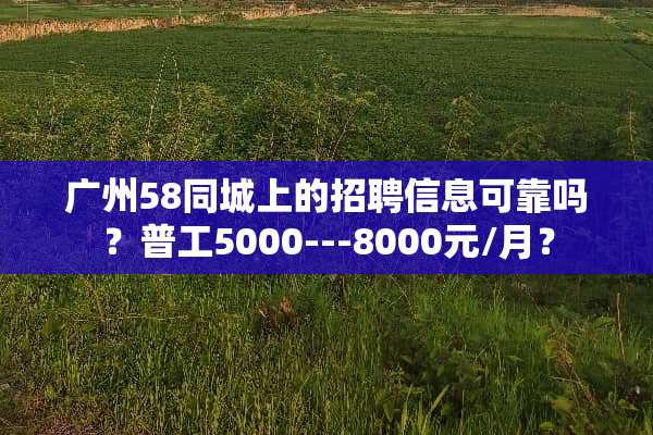 广州58同城上的招聘信息可靠吗？普工5000---8000元/月？