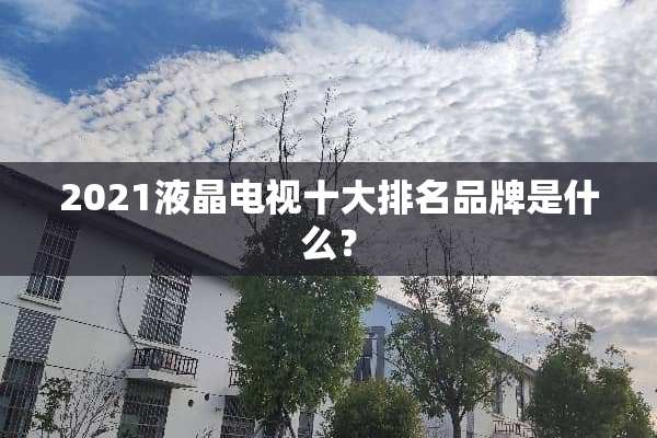 2021液晶电视十大排名品牌是什么？
