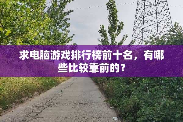 求电脑游戏排行榜前十名，有哪些比较靠前的？