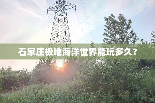 石家庄极地海洋世界能玩多久？
