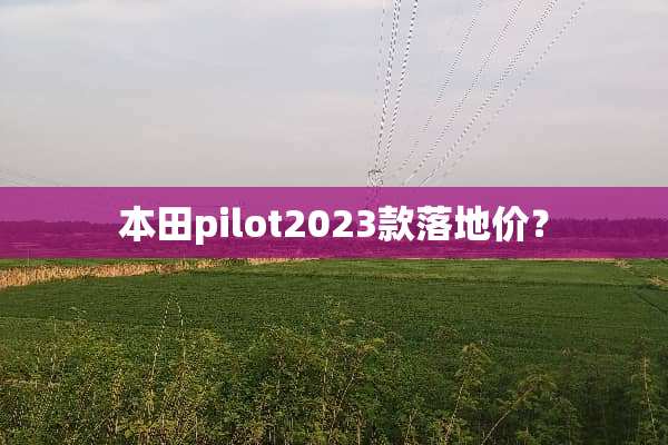 本田pilot2023款落地价？