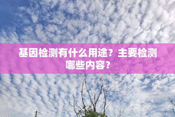 基因检测有什么用途？主要检测哪些内容？