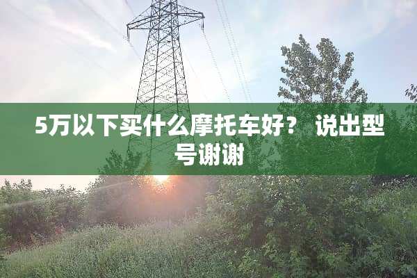 5万以下买什么摩托车好？ 说出型号谢谢