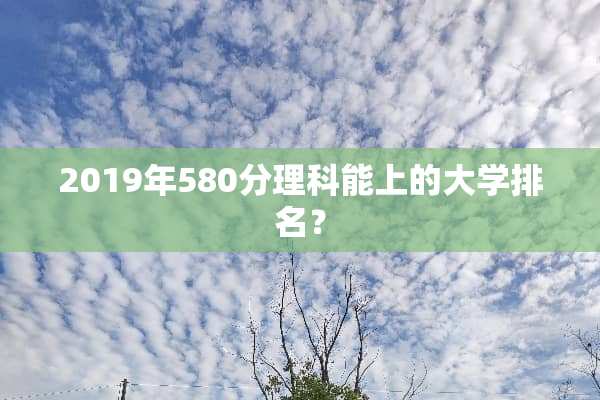 2019年580分理科能上的大学排名？