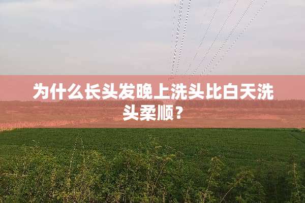为什么长头发晚上洗头比白天洗头柔顺？