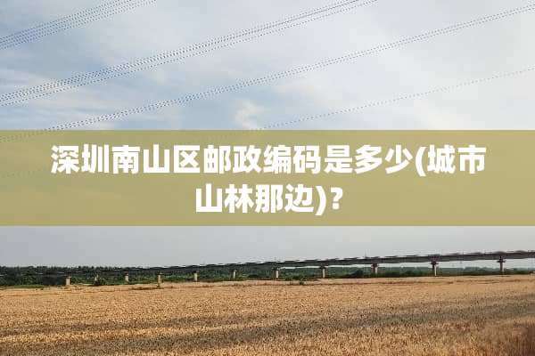 深圳南山区邮政编码是多少(城市山林那边)？