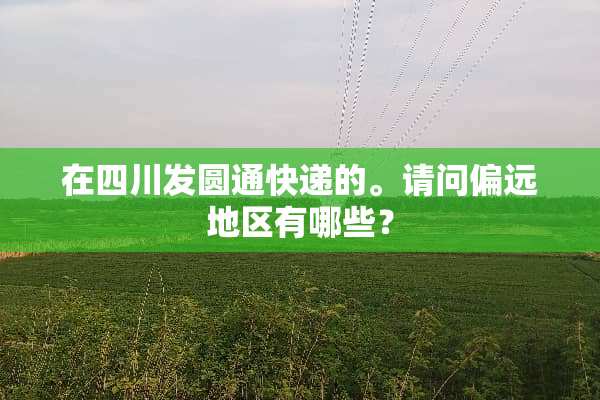 在四川发圆通快递的。请问偏远地区有哪些？