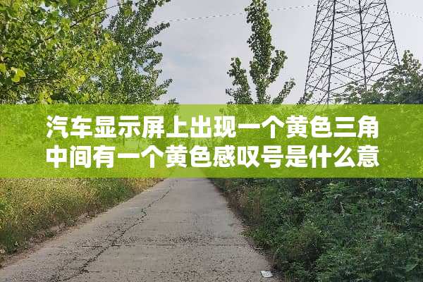 汽车显示屏上出现一个**三角中间有一个**感叹号是什么意思？