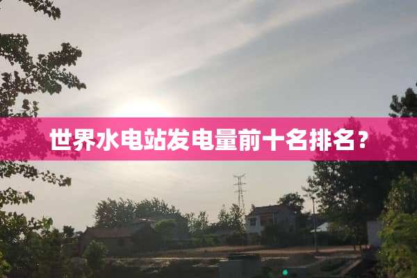 世界水电站发电量前十名排名？