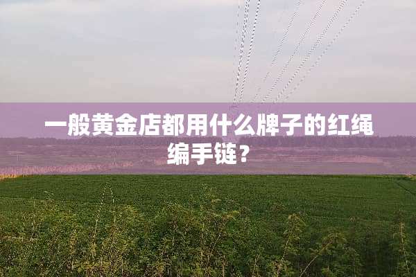 一般黄金店都用什么牌子的红绳编手链？