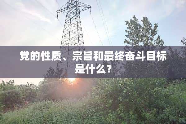*的性质、宗旨和最终奋斗目标是什么？