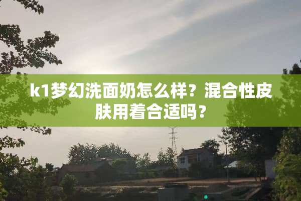 k1梦幻洗面奶怎么样？混合性皮肤用着合适吗？