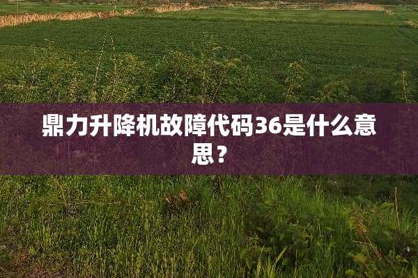 鼎力升降机故障代码36是什么意思？