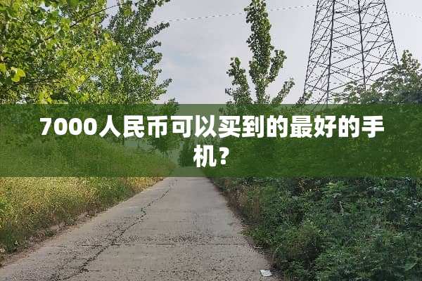 7000人民币可以买到的最好的手机？