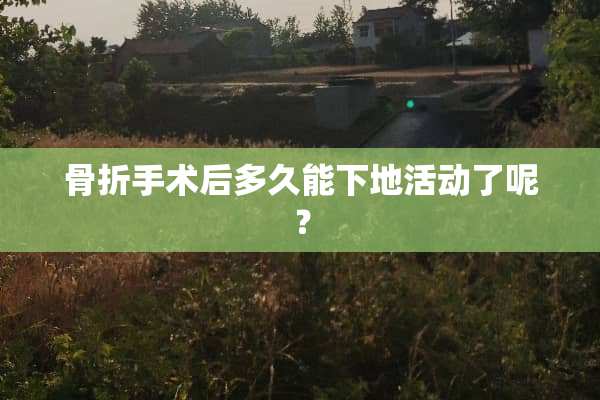 骨折手术后多久能下地活动了呢？