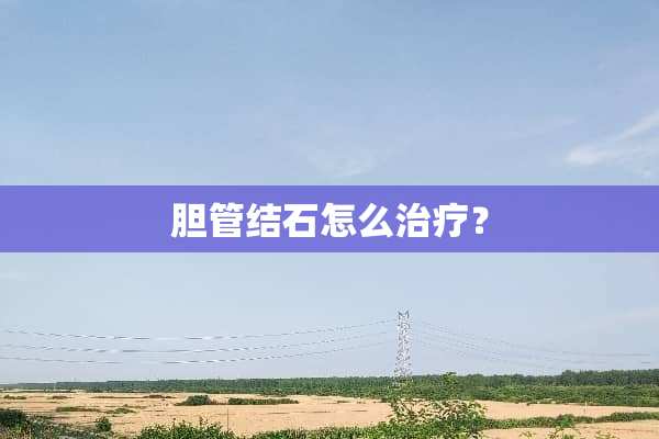 胆管结石怎么治疗？