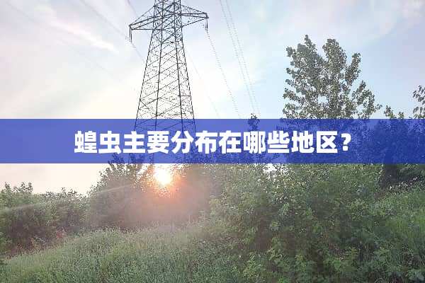 蝗虫主要分布在哪些地区？
