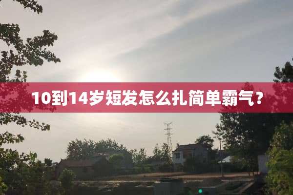 10到14岁短发怎么扎简单霸气？
