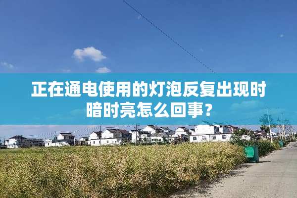 正在通电使用的灯泡反复出现时暗时亮怎么回事？