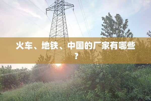 火车、地铁、中国的厂家有哪些？