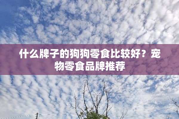 什么牌子的狗狗零食比较好？宠物零食品牌推荐
