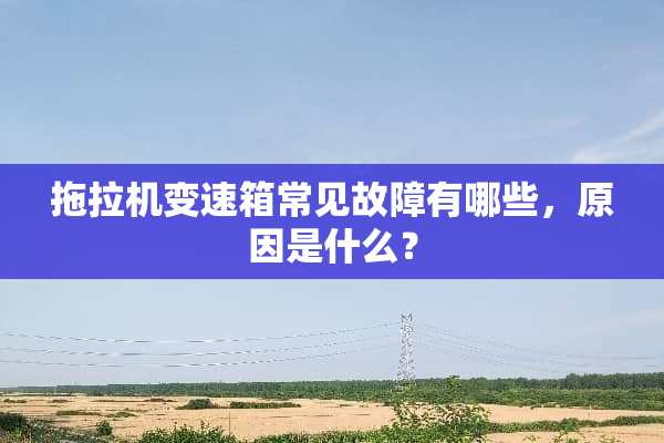 拖拉机变速箱常见故障有哪些，原因是什么？