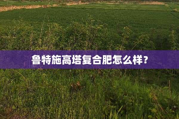 鲁特施高塔复合肥怎么样？