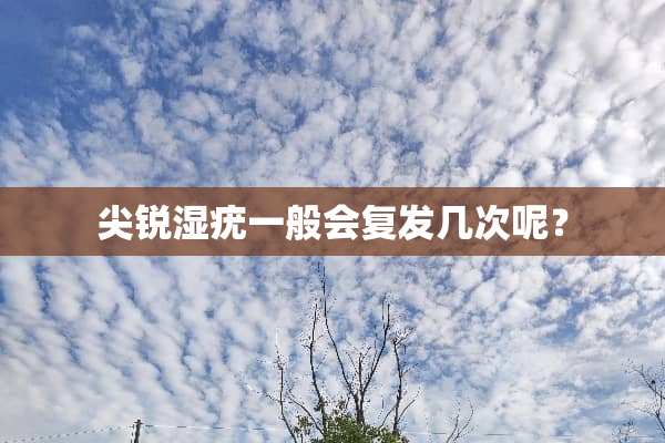 尖锐湿疣一般会复发几次呢？