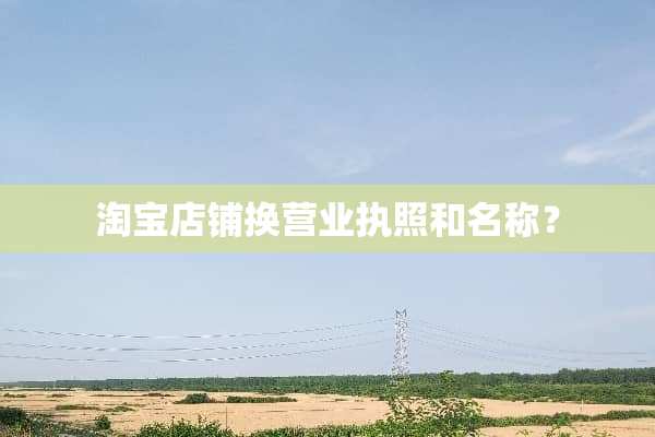 淘宝店铺换营业执照和名称？