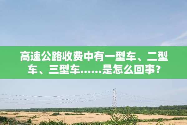 高速公路收费中有一型车、二型车、三型车……是怎么回事？