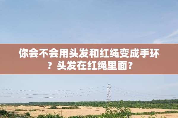 你会不会用头发和红绳变成手环？头发在红绳里面？