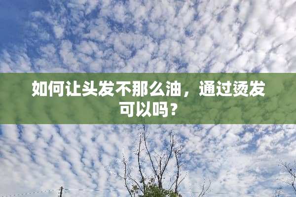 如何让头发不那么油，通过烫发可以吗？