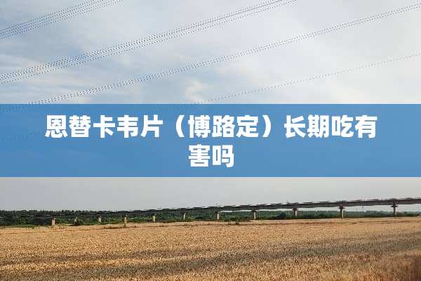 恩替卡韦片（博路定）长期吃有害吗
