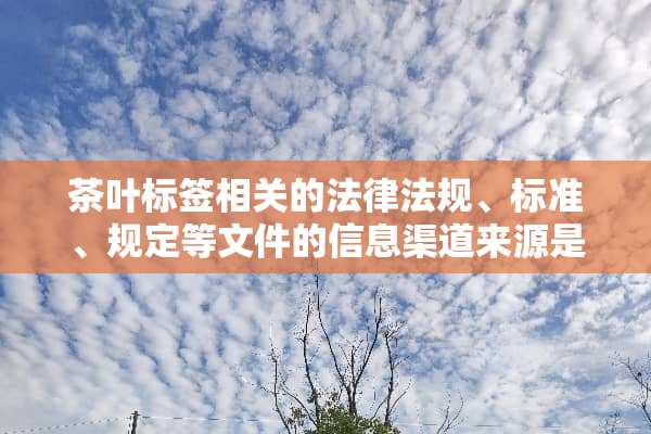 茶叶标签相关的法律法规、标准、规定等文件的信息渠道来源是什么？