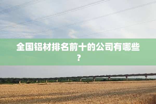 全国铝材排名前十的公司有哪些？