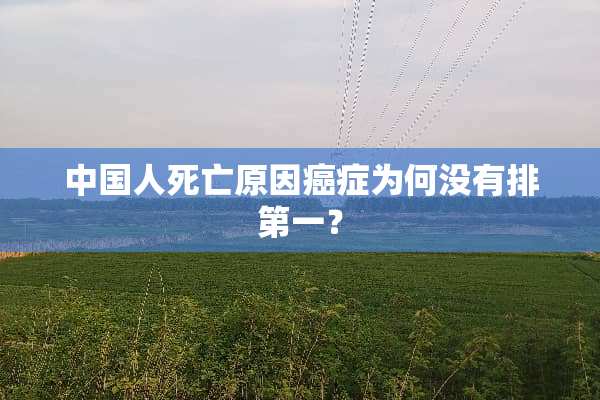 中国人死亡原因癌症为何没有排第一？