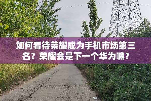 如何看待荣耀成为手机市场第三名？荣耀会是下一个华为嘛？