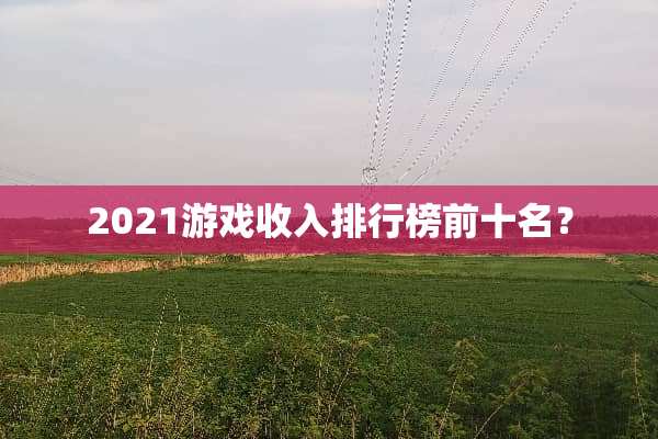 2021游戏收入排行榜前十名？